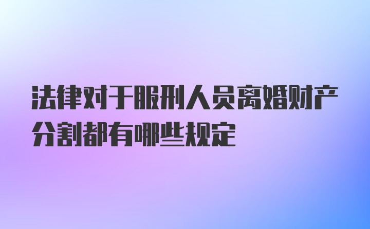 法律对于服刑人员离婚财产分割都有哪些规定