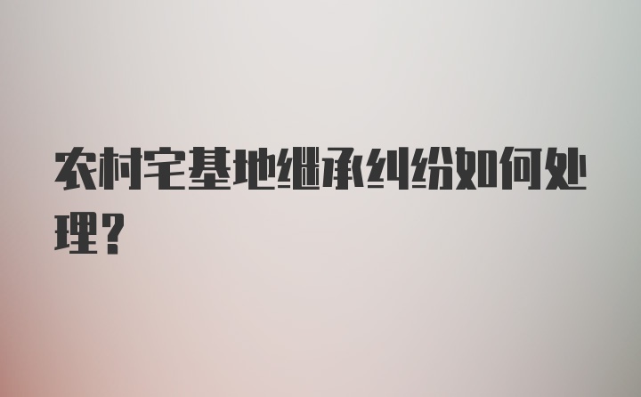 农村宅基地继承纠纷如何处理？