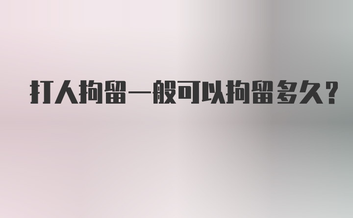 打人拘留一般可以拘留多久?