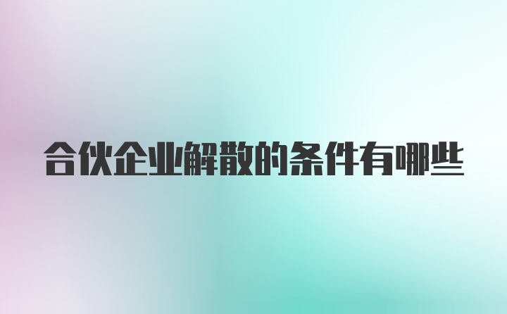 合伙企业解散的条件有哪些