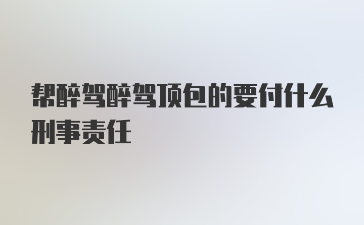 帮醉驾醉驾顶包的要付什么刑事责任