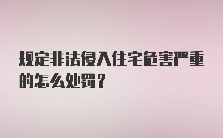 规定非法侵入住宅危害严重的怎么处罚？