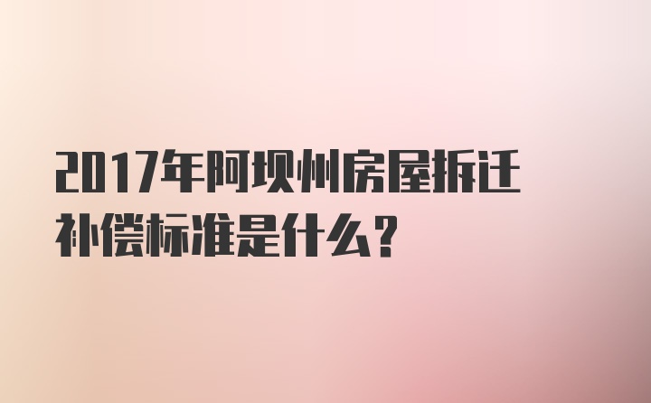 2017年阿坝州房屋拆迁补偿标准是什么?