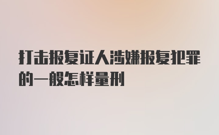 打击报复证人涉嫌报复犯罪的一般怎样量刑