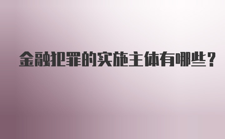 金融犯罪的实施主体有哪些？