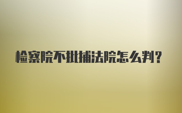 检察院不批捕法院怎么判?