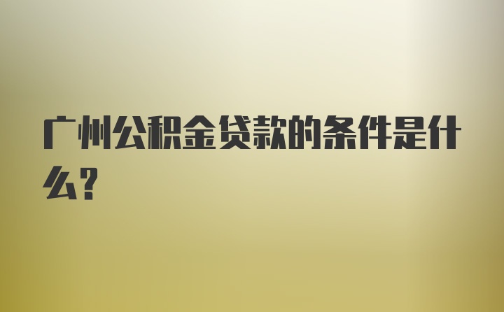 广州公积金贷款的条件是什么？