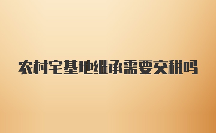 农村宅基地继承需要交税吗