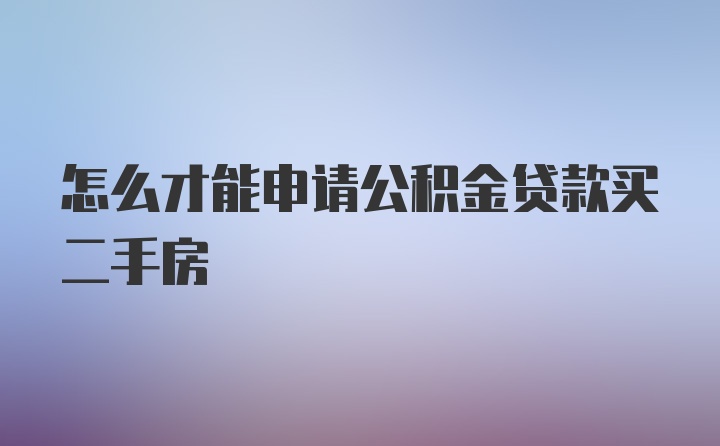 怎么才能申请公积金贷款买二手房