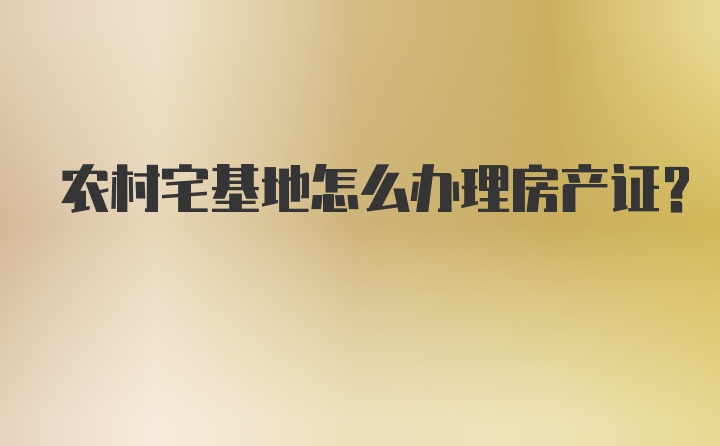 农村宅基地怎么办理房产证？