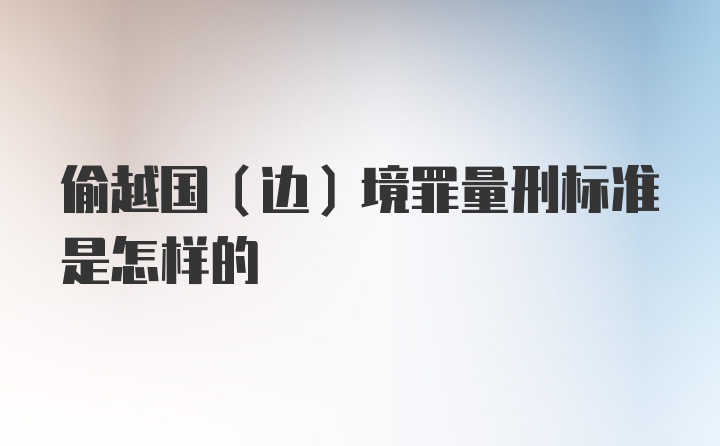 偷越国（边）境罪量刑标准是怎样的