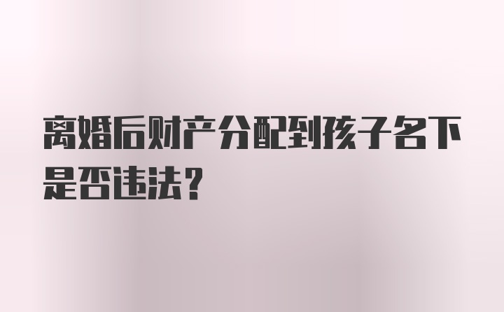 离婚后财产分配到孩子名下是否违法？