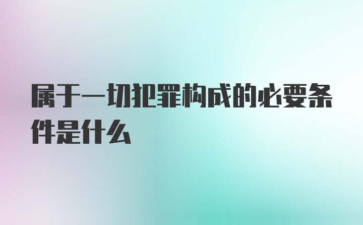 属于一切犯罪构成的必要条件是什么