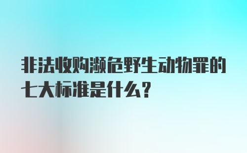 非法收购濒危野生动物罪的七大标准是什么?