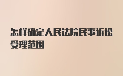 怎样确定人民法院民事诉讼受理范围