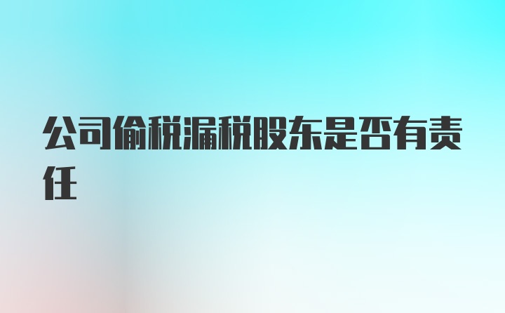 公司偷税漏税股东是否有责任