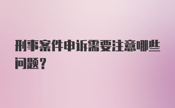 刑事案件申诉需要注意哪些问题？