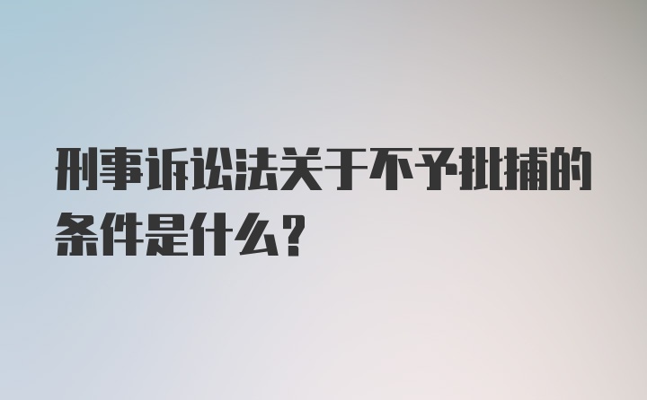 刑事诉讼法关于不予批捕的条件是什么？