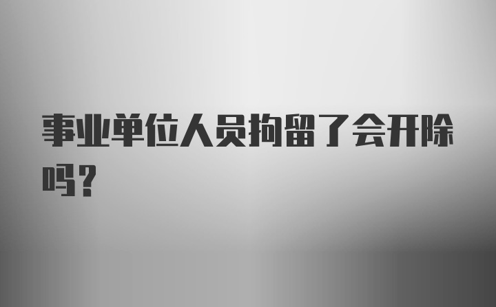 事业单位人员拘留了会开除吗？