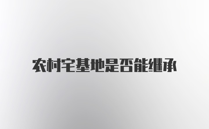 农村宅基地是否能继承