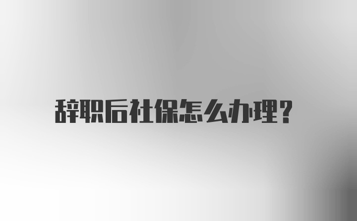 辞职后社保怎么办理？