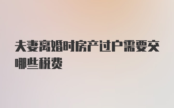 夫妻离婚时房产过户需要交哪些税费