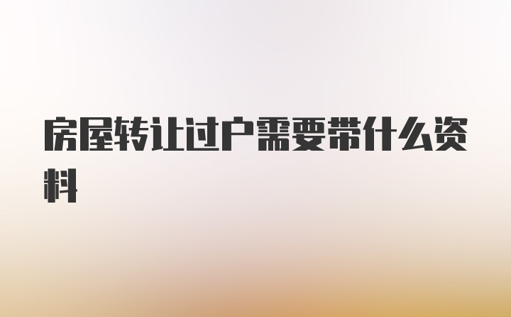 房屋转让过户需要带什么资料