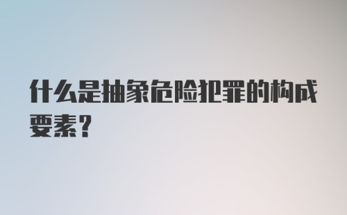 什么是抽象危险犯罪的构成要素?