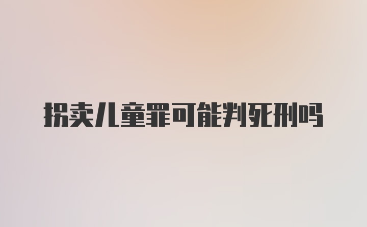 拐卖儿童罪可能判死刑吗