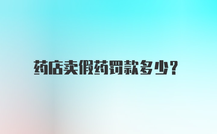 药店卖假药罚款多少？