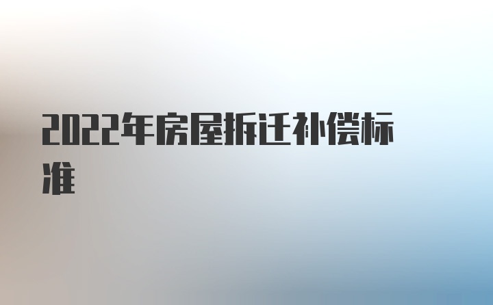 2022年房屋拆迁补偿标准