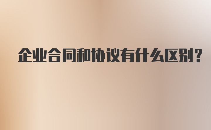 企业合同和协议有什么区别？