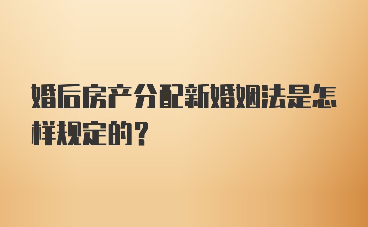 婚后房产分配新婚姻法是怎样规定的?