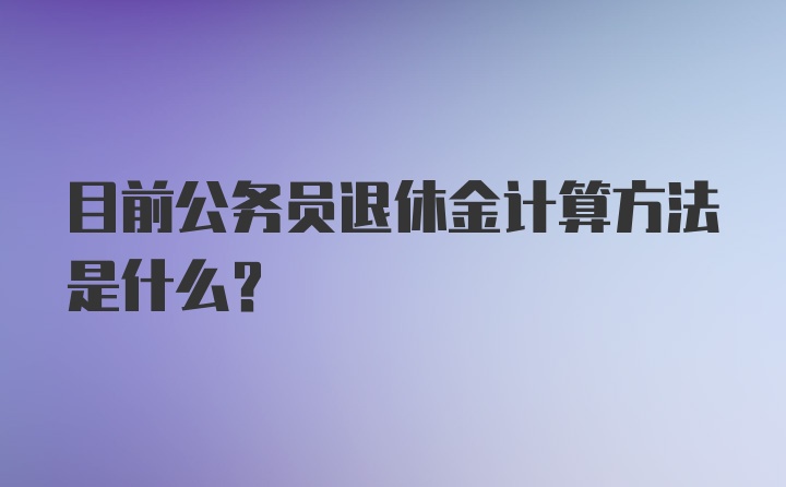 目前公务员退休金计算方法是什么？