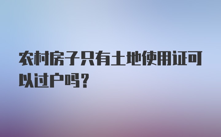 农村房子只有土地使用证可以过户吗？