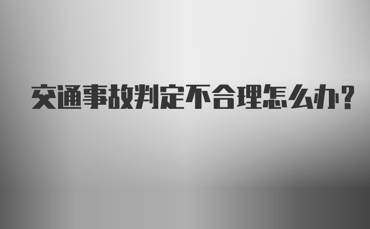 交通事故判定不合理怎么办？