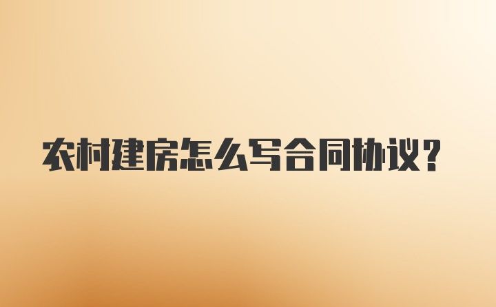 农村建房怎么写合同协议？