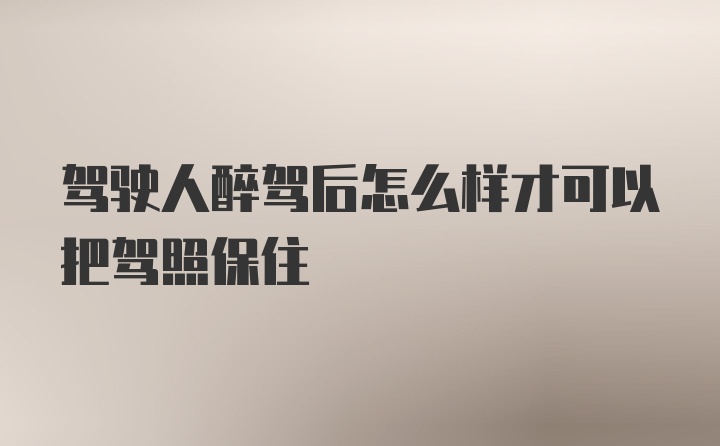 驾驶人醉驾后怎么样才可以把驾照保住