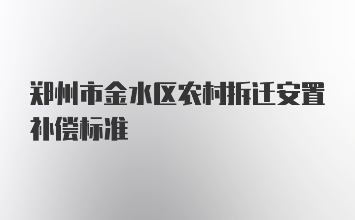 郑州市金水区农村拆迁安置补偿标准