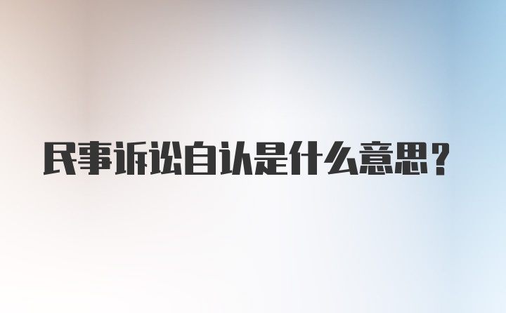 民事诉讼自认是什么意思？