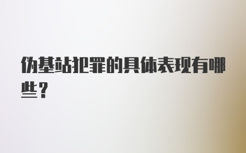 伪基站犯罪的具体表现有哪些？