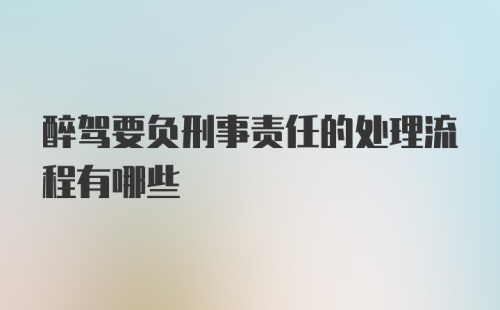 醉驾要负刑事责任的处理流程有哪些