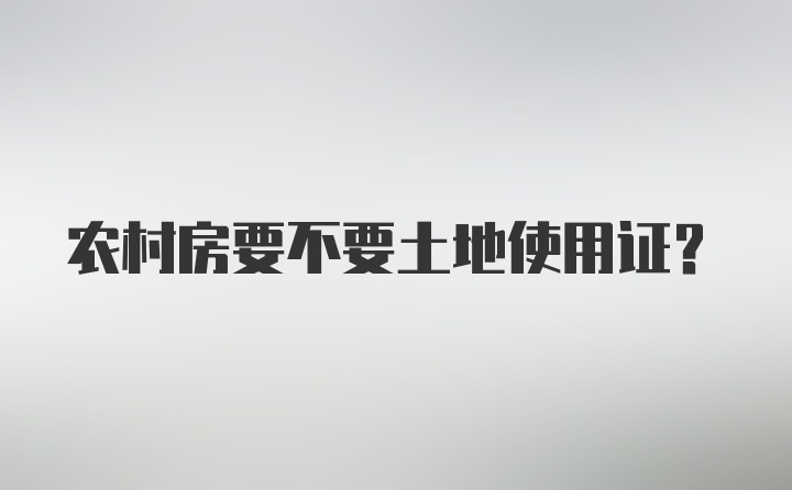 农村房要不要土地使用证？