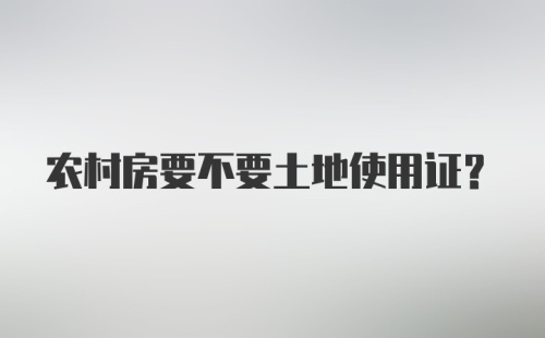 农村房要不要土地使用证？