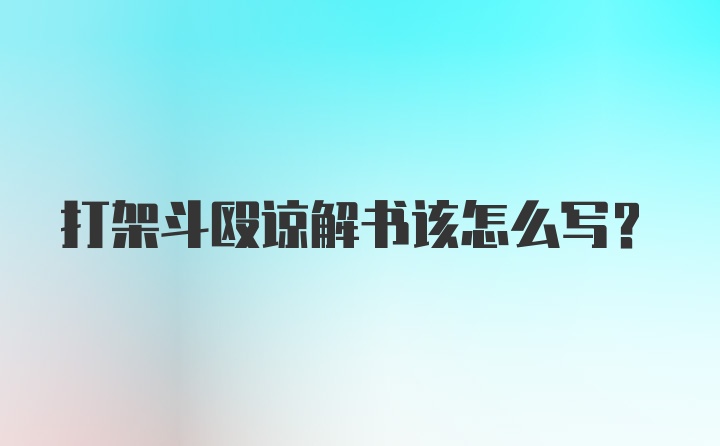 打架斗殴谅解书该怎么写？