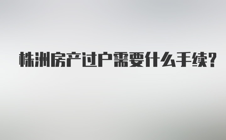 株洲房产过户需要什么手续？