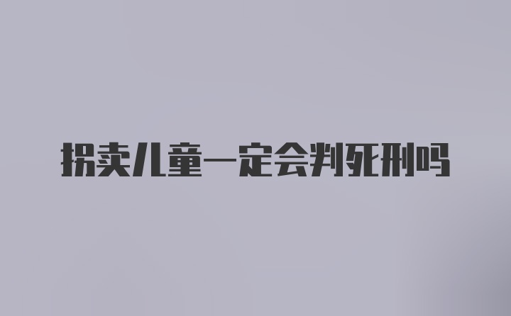 拐卖儿童一定会判死刑吗