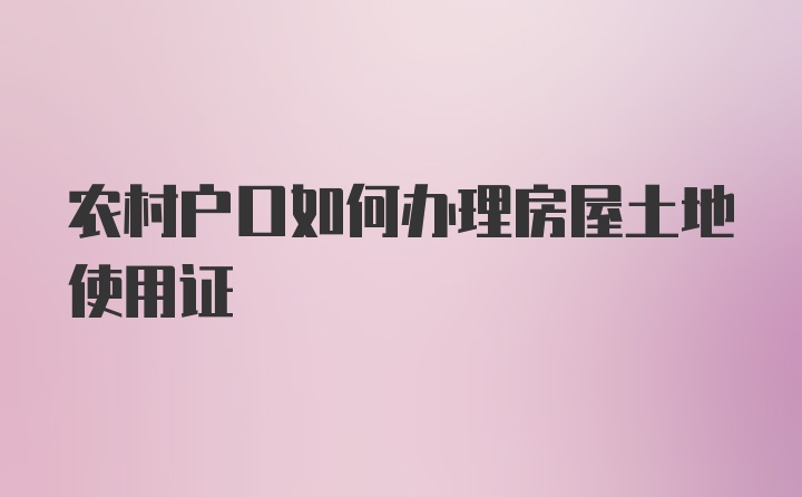 农村户口如何办理房屋土地使用证