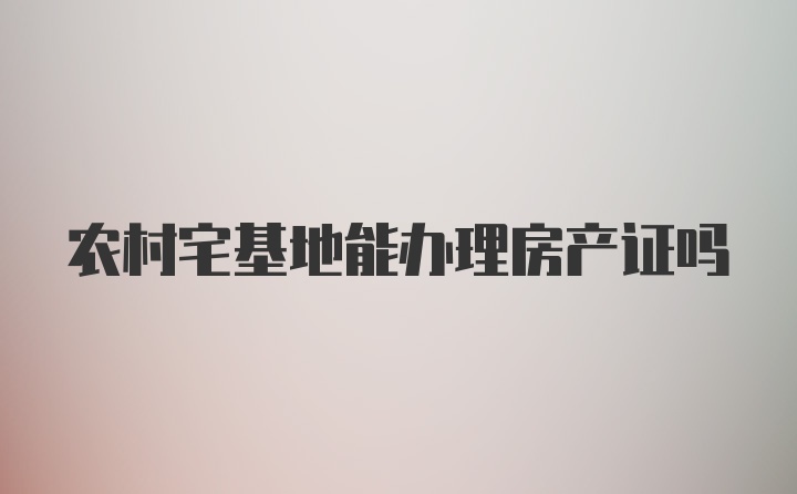 农村宅基地能办理房产证吗