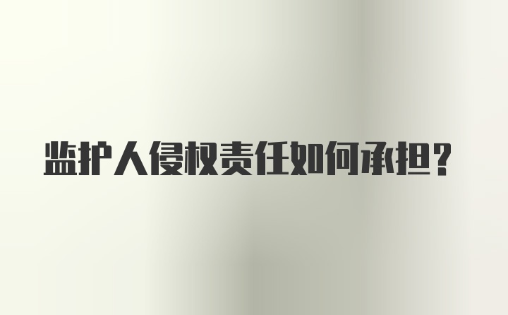 监护人侵权责任如何承担？